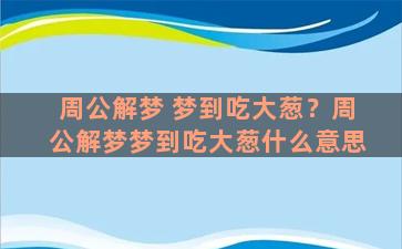 周公解梦 梦到吃大葱？周公解梦梦到吃大葱什么意思